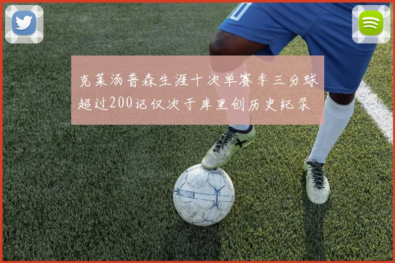 克莱汤普森生涯十次单赛季三分球超过200记仅次于库里创历史纪录