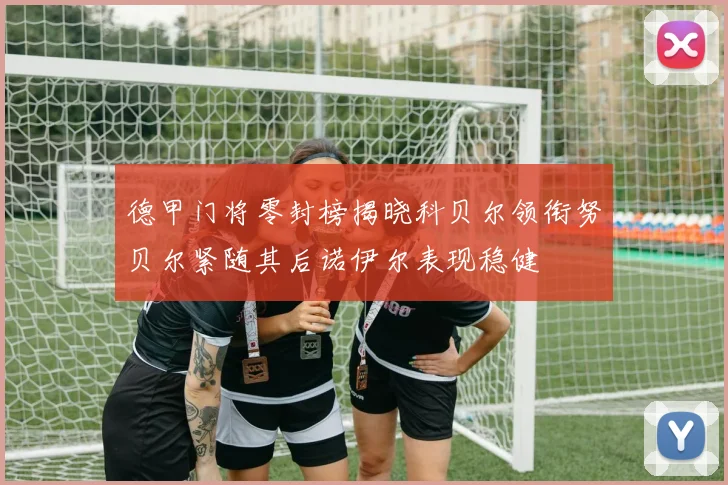 德甲门将零封榜揭晓科贝尔领衔努贝尔紧随其后诺伊尔表现稳健