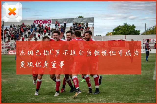 杰姆巴称C罗不适合当教练但可成为曼联优秀董事