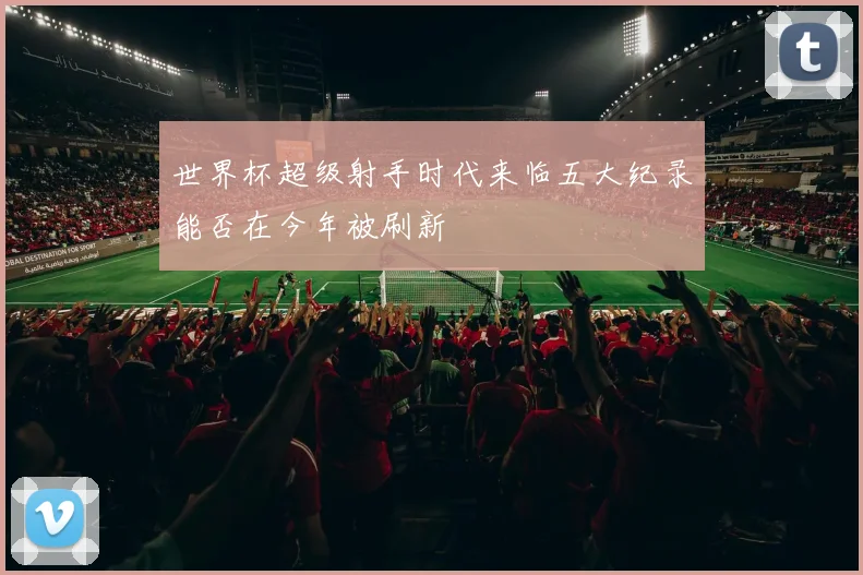 世界杯超级射手时代来临五大纪录能否在今年被刷新