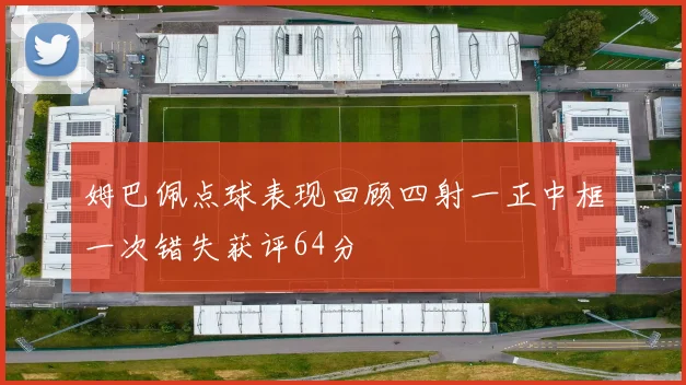 姆巴佩点球表现回顾四射一正中框一次错失获评64分