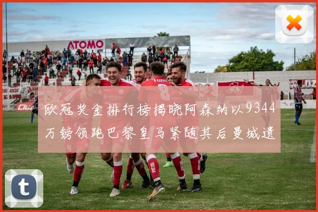 欧冠奖金排行榜揭晓阿森纳以9344万镑领跑巴黎皇马紧随其后曼城遗憾出局获8341万