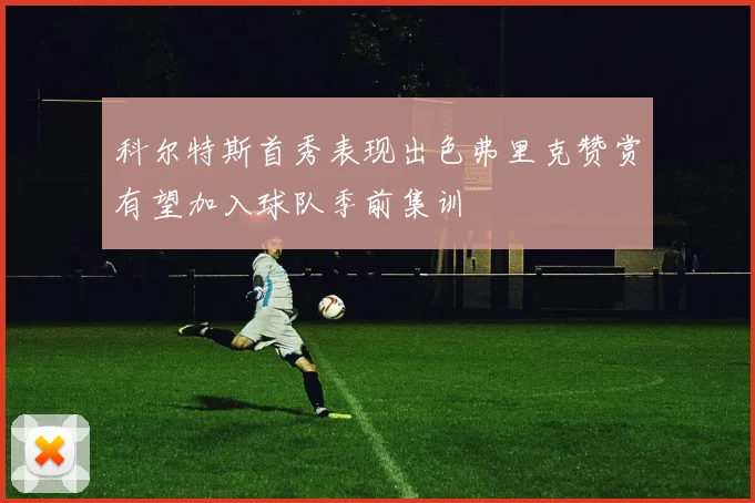科尔特斯首秀表现出色弗里克赞赏有望加入球队季前集训