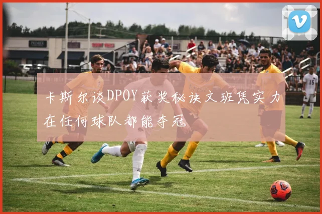卡斯尔谈DPOY获奖秘诀文班凭实力在任何球队都能夺冠
