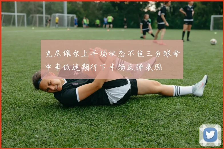 克尼佩尔上半场状态不佳三分球命中率低迷期待下半场反弹表现