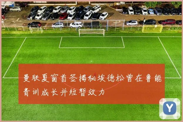曼联夏窗首签揭秘埃德松曾在鲁能青训成长并短暂效力