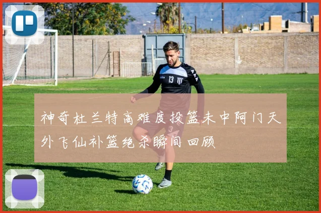 神奇杜兰特高难度投篮未中阿门天外飞仙补篮绝杀瞬间回顾