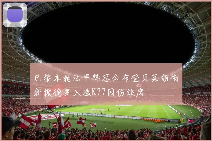 巴黎本轮法甲阵容公布登贝莱领衔新援德罗入选K77因伤缺席