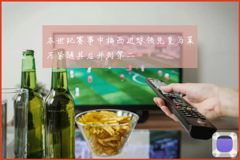 本世纪赛事中梅西进球领先皇马莱万紧随其后并列第二