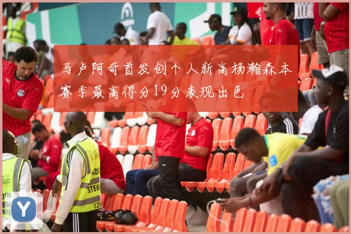 马卢阿奇首发创个人新高杨瀚森本赛季最高得分19分表现出色