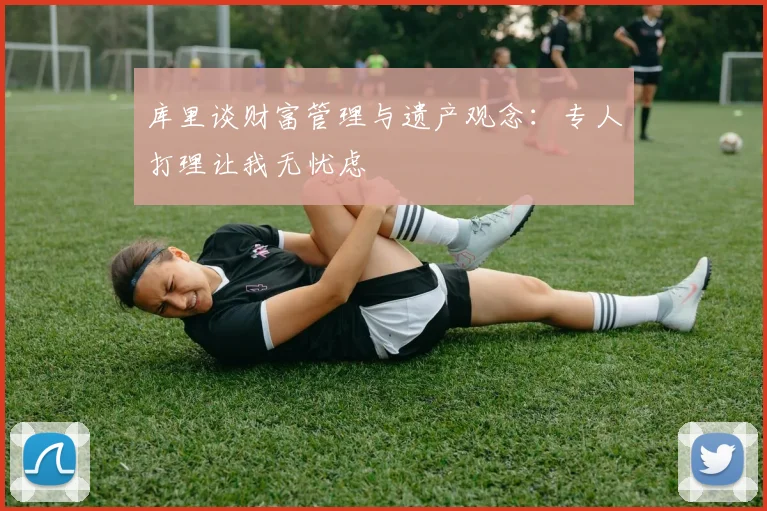 库里谈财富管理与遗产观念：专人打理让我无忧虑