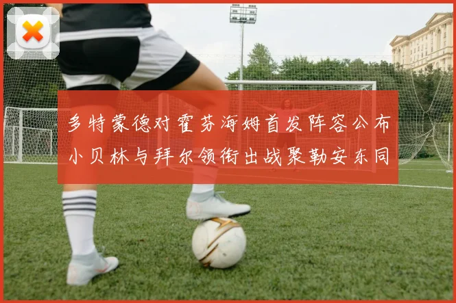 多特蒙德对霍芬海姆首发阵容公布小贝林与拜尔领衔出战聚勒安东同场竞技